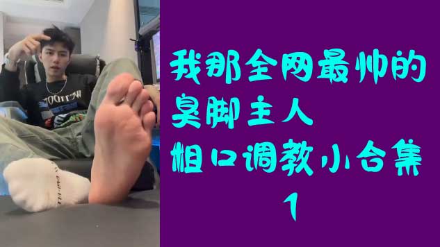 我那全網最帥的臭腳主人，粗口調教小合集1
